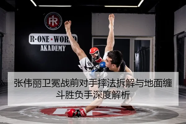 张伟丽卫冕战前对手摔法拆解与地面缠斗胜负手深度解析