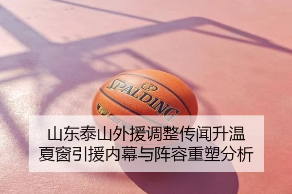 山东泰山外援调整传闻升温 夏窗引援内幕与阵容重塑分析